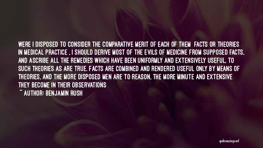 Benjamin Rush Quotes: Were I Disposed To Consider The Comparative Merit Of Each Of Them [facts Or Theories In Medical Practice], I Should