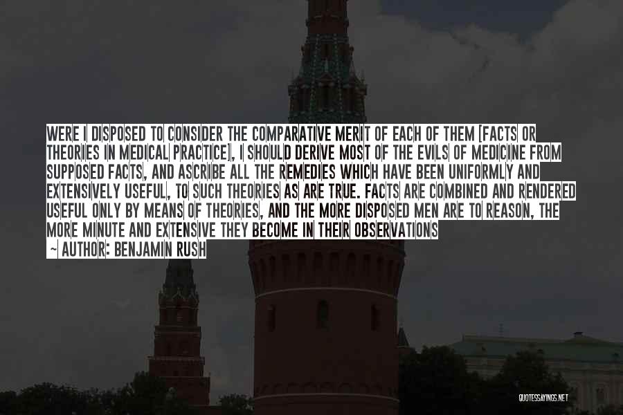 Benjamin Rush Quotes: Were I Disposed To Consider The Comparative Merit Of Each Of Them [facts Or Theories In Medical Practice], I Should