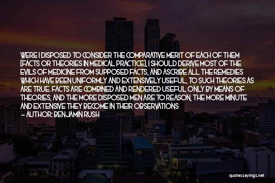 Benjamin Rush Quotes: Were I Disposed To Consider The Comparative Merit Of Each Of Them [facts Or Theories In Medical Practice], I Should