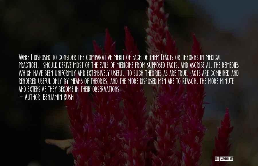 Benjamin Rush Quotes: Were I Disposed To Consider The Comparative Merit Of Each Of Them [facts Or Theories In Medical Practice], I Should