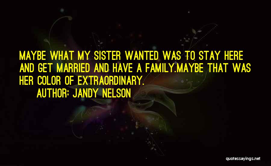 Jandy Nelson Quotes: Maybe What My Sister Wanted Was To Stay Here And Get Married And Have A Family.maybe That Was Her Color