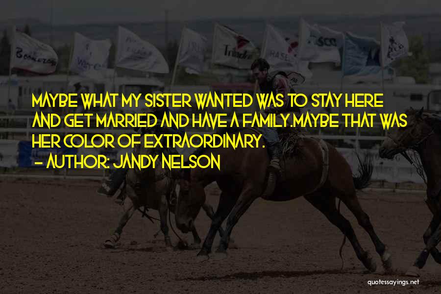 Jandy Nelson Quotes: Maybe What My Sister Wanted Was To Stay Here And Get Married And Have A Family.maybe That Was Her Color