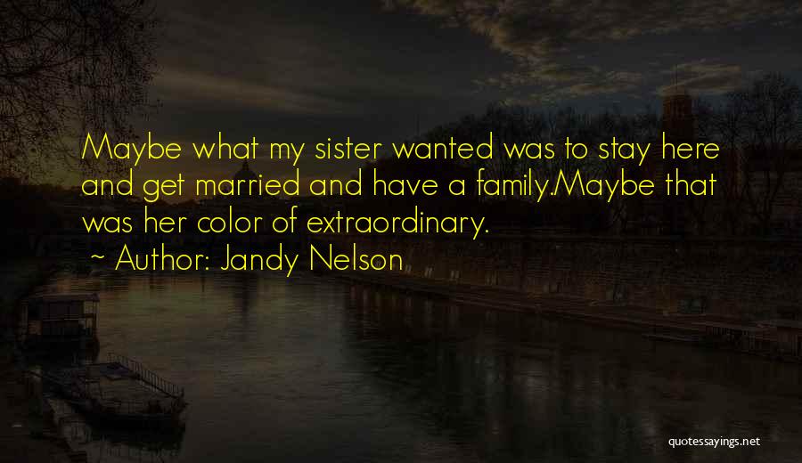 Jandy Nelson Quotes: Maybe What My Sister Wanted Was To Stay Here And Get Married And Have A Family.maybe That Was Her Color