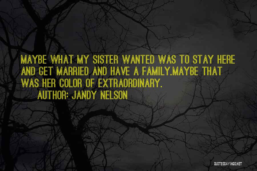 Jandy Nelson Quotes: Maybe What My Sister Wanted Was To Stay Here And Get Married And Have A Family.maybe That Was Her Color