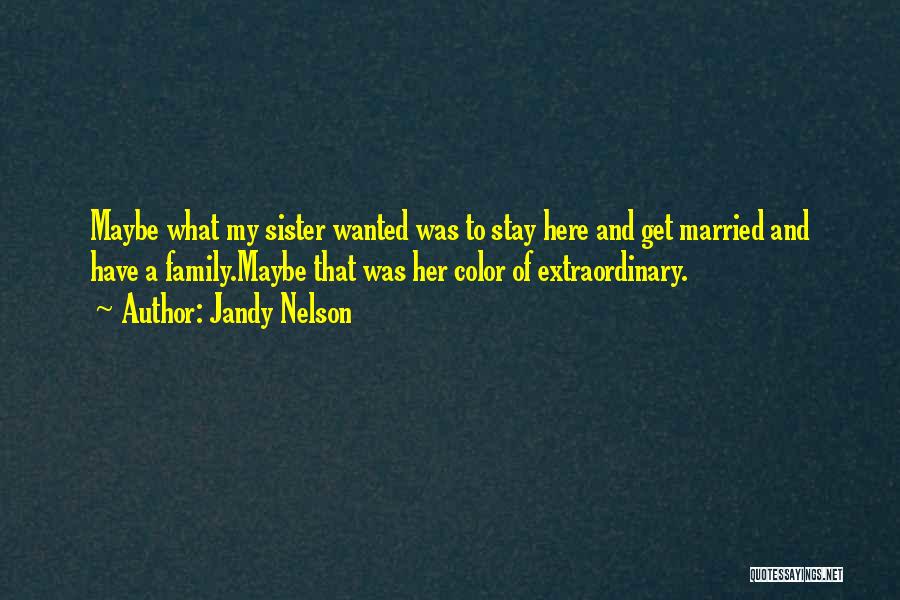 Jandy Nelson Quotes: Maybe What My Sister Wanted Was To Stay Here And Get Married And Have A Family.maybe That Was Her Color