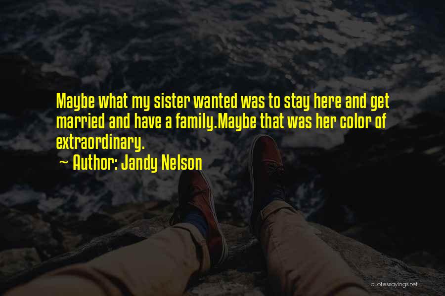 Jandy Nelson Quotes: Maybe What My Sister Wanted Was To Stay Here And Get Married And Have A Family.maybe That Was Her Color