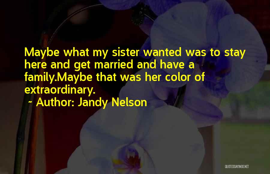 Jandy Nelson Quotes: Maybe What My Sister Wanted Was To Stay Here And Get Married And Have A Family.maybe That Was Her Color