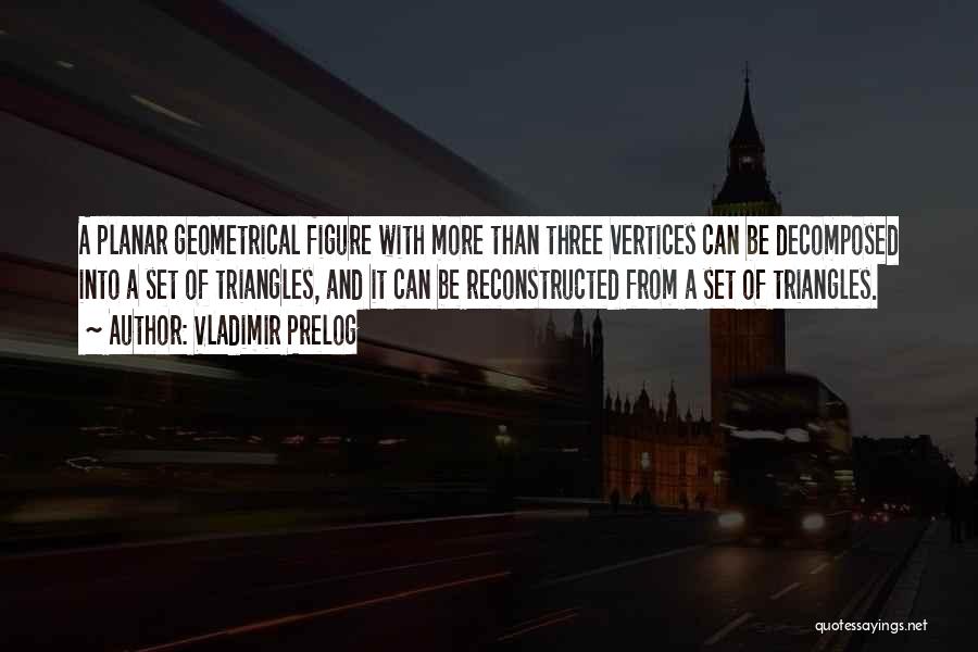 Vladimir Prelog Quotes: A Planar Geometrical Figure With More Than Three Vertices Can Be Decomposed Into A Set Of Triangles, And It Can