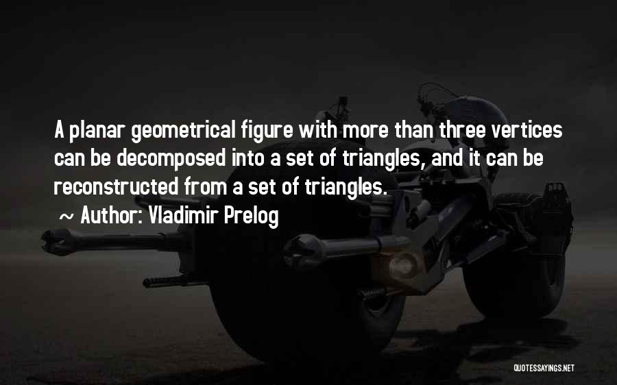 Vladimir Prelog Quotes: A Planar Geometrical Figure With More Than Three Vertices Can Be Decomposed Into A Set Of Triangles, And It Can