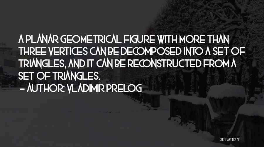 Vladimir Prelog Quotes: A Planar Geometrical Figure With More Than Three Vertices Can Be Decomposed Into A Set Of Triangles, And It Can