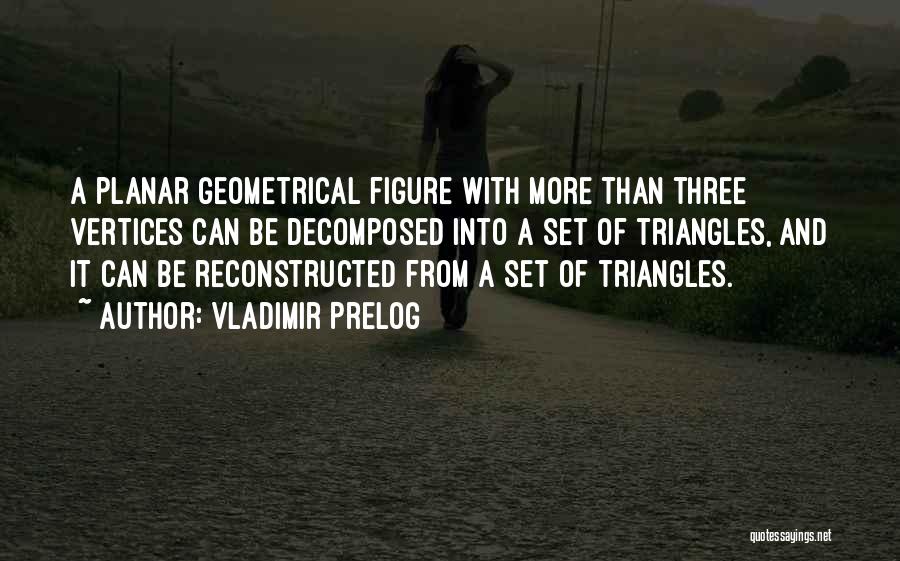 Vladimir Prelog Quotes: A Planar Geometrical Figure With More Than Three Vertices Can Be Decomposed Into A Set Of Triangles, And It Can