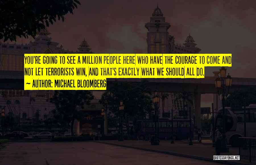Michael Bloomberg Quotes: You're Going To See A Million People Here Who Have The Courage To Come And Not Let Terrorists Win, And