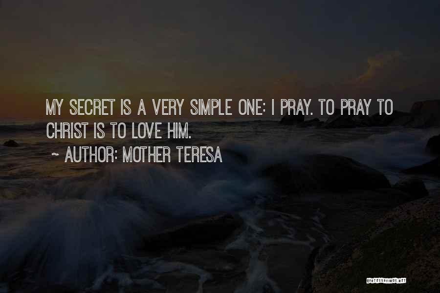 Mother Teresa Quotes: My Secret Is A Very Simple One: I Pray. To Pray To Christ Is To Love Him.