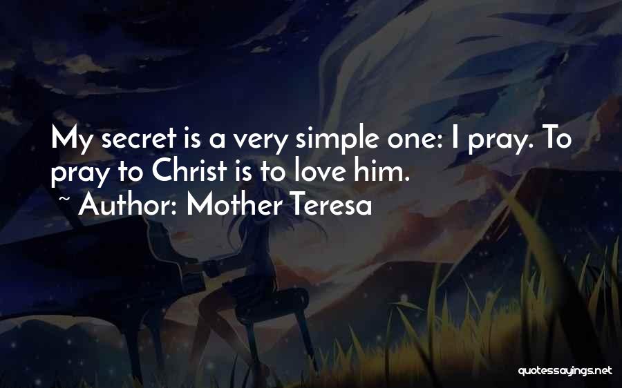 Mother Teresa Quotes: My Secret Is A Very Simple One: I Pray. To Pray To Christ Is To Love Him.