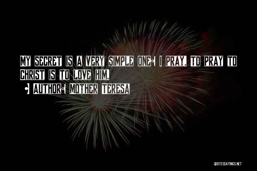 Mother Teresa Quotes: My Secret Is A Very Simple One: I Pray. To Pray To Christ Is To Love Him.