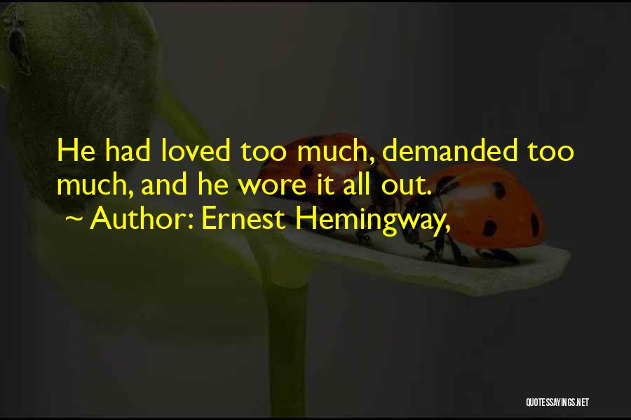 Ernest Hemingway, Quotes: He Had Loved Too Much, Demanded Too Much, And He Wore It All Out.