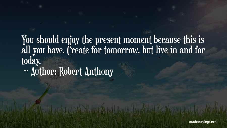 Robert Anthony Quotes: You Should Enjoy The Present Moment Because This Is All You Have. Create For Tomorrow, But Live In And For