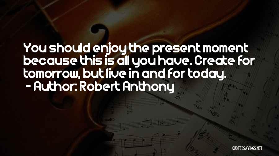 Robert Anthony Quotes: You Should Enjoy The Present Moment Because This Is All You Have. Create For Tomorrow, But Live In And For