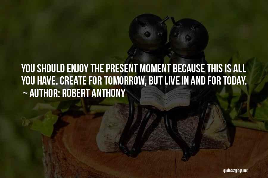 Robert Anthony Quotes: You Should Enjoy The Present Moment Because This Is All You Have. Create For Tomorrow, But Live In And For