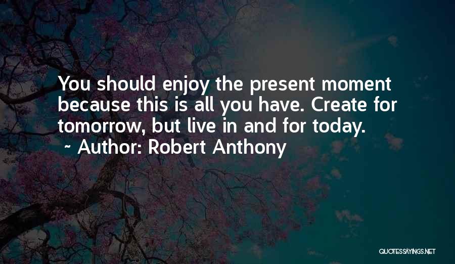 Robert Anthony Quotes: You Should Enjoy The Present Moment Because This Is All You Have. Create For Tomorrow, But Live In And For