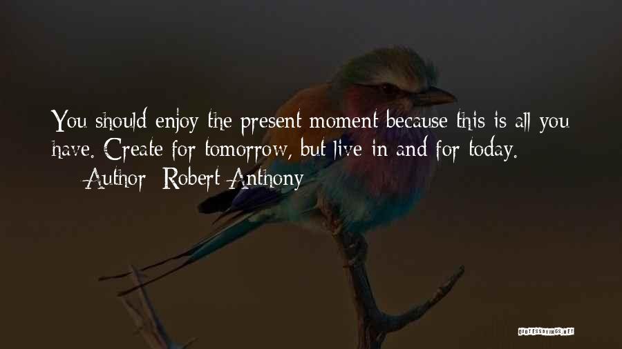 Robert Anthony Quotes: You Should Enjoy The Present Moment Because This Is All You Have. Create For Tomorrow, But Live In And For