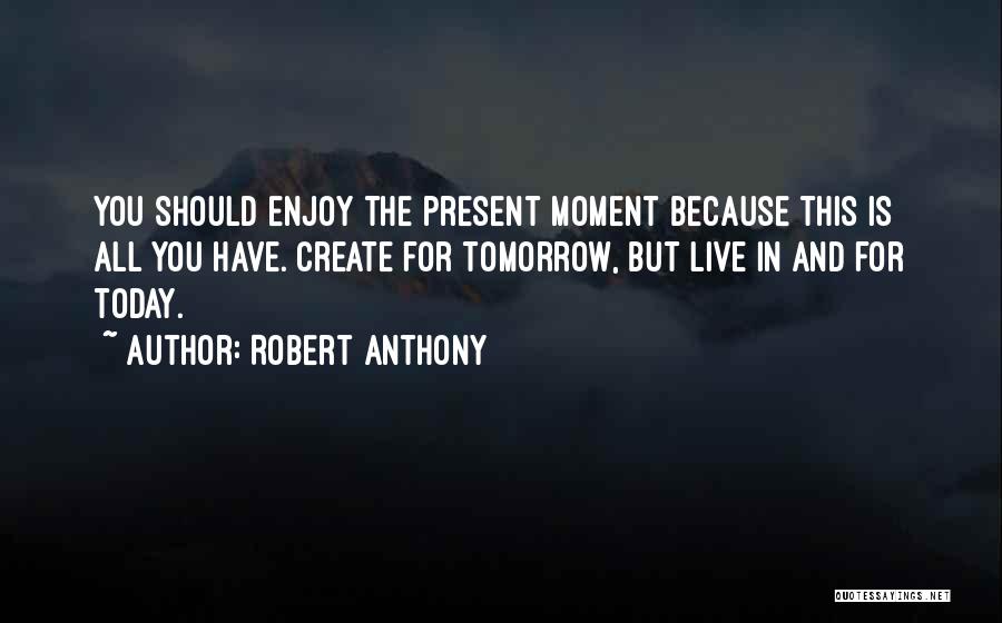 Robert Anthony Quotes: You Should Enjoy The Present Moment Because This Is All You Have. Create For Tomorrow, But Live In And For