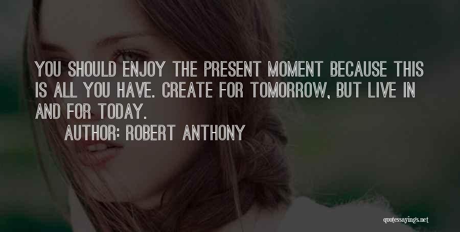 Robert Anthony Quotes: You Should Enjoy The Present Moment Because This Is All You Have. Create For Tomorrow, But Live In And For