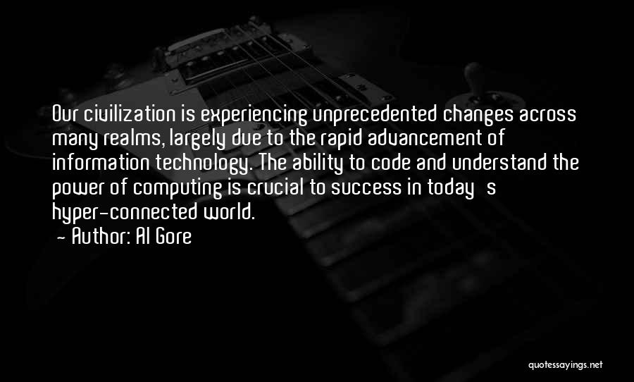 Al Gore Quotes: Our Civilization Is Experiencing Unprecedented Changes Across Many Realms, Largely Due To The Rapid Advancement Of Information Technology. The Ability