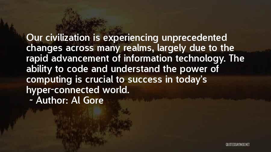 Al Gore Quotes: Our Civilization Is Experiencing Unprecedented Changes Across Many Realms, Largely Due To The Rapid Advancement Of Information Technology. The Ability