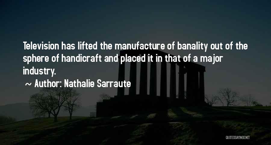 Nathalie Sarraute Quotes: Television Has Lifted The Manufacture Of Banality Out Of The Sphere Of Handicraft And Placed It In That Of A