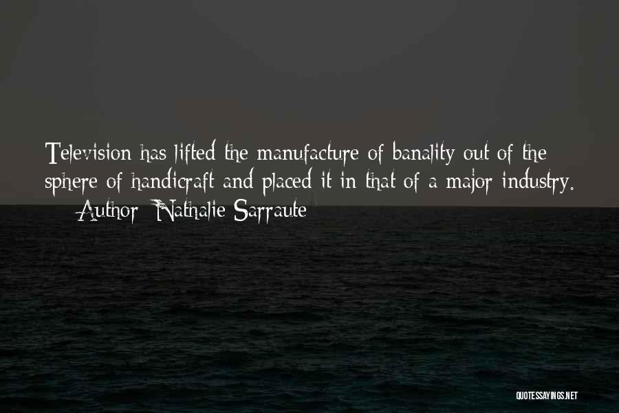 Nathalie Sarraute Quotes: Television Has Lifted The Manufacture Of Banality Out Of The Sphere Of Handicraft And Placed It In That Of A