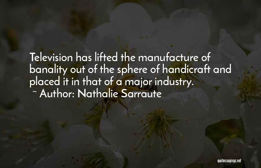 Nathalie Sarraute Quotes: Television Has Lifted The Manufacture Of Banality Out Of The Sphere Of Handicraft And Placed It In That Of A