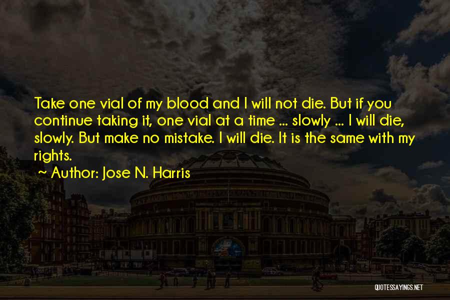 Jose N. Harris Quotes: Take One Vial Of My Blood And I Will Not Die. But If You Continue Taking It, One Vial At