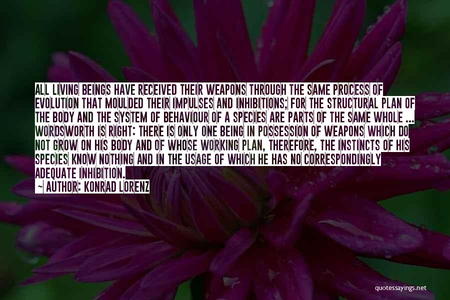 Konrad Lorenz Quotes: All Living Beings Have Received Their Weapons Through The Same Process Of Evolution That Moulded Their Impulses And Inhibitions; For