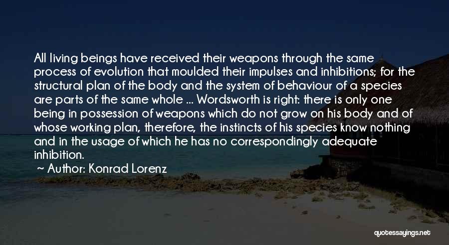 Konrad Lorenz Quotes: All Living Beings Have Received Their Weapons Through The Same Process Of Evolution That Moulded Their Impulses And Inhibitions; For