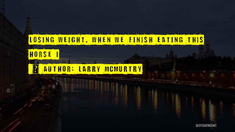 Larry McMurtry Quotes: Losing Weight. When We Finish Eating This Horse I