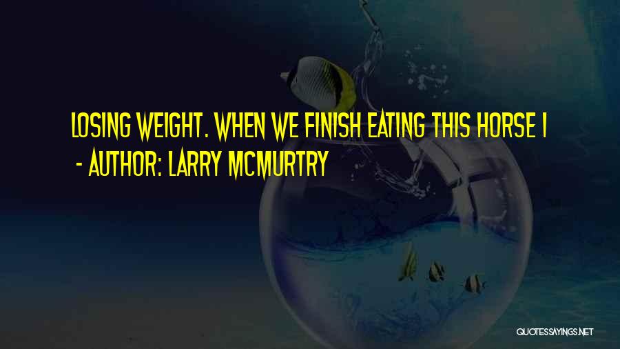 Larry McMurtry Quotes: Losing Weight. When We Finish Eating This Horse I