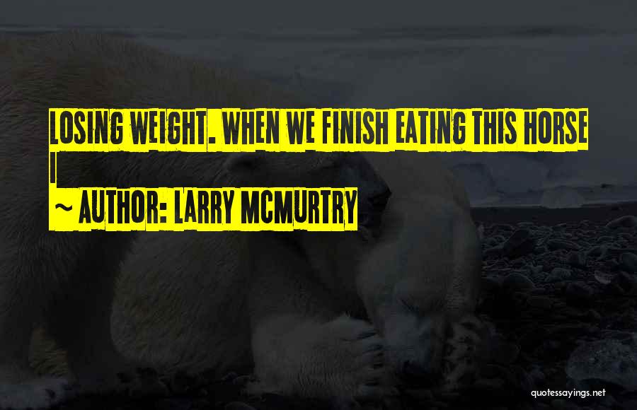 Larry McMurtry Quotes: Losing Weight. When We Finish Eating This Horse I