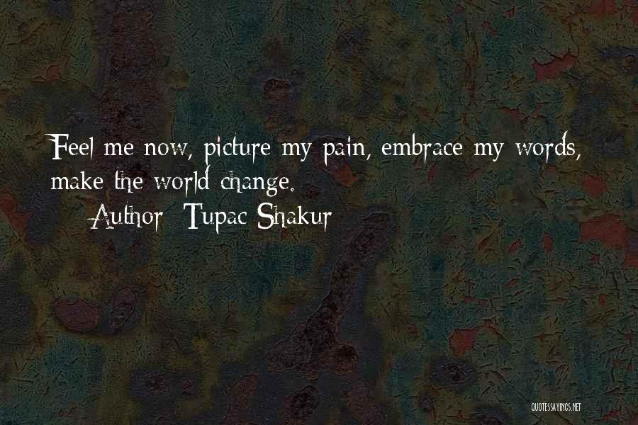 Tupac Shakur Quotes: Feel Me Now, Picture My Pain, Embrace My Words, Make The World Change.