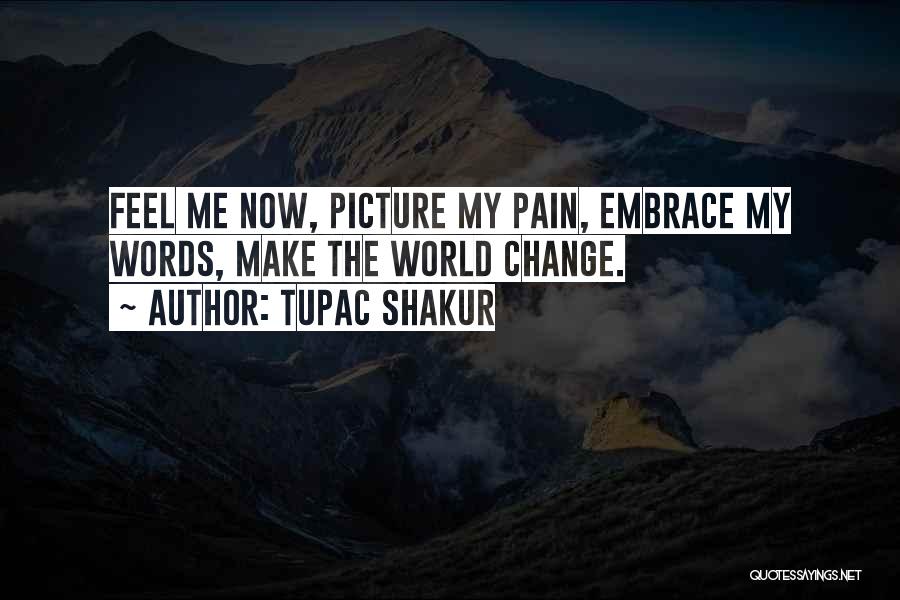 Tupac Shakur Quotes: Feel Me Now, Picture My Pain, Embrace My Words, Make The World Change.