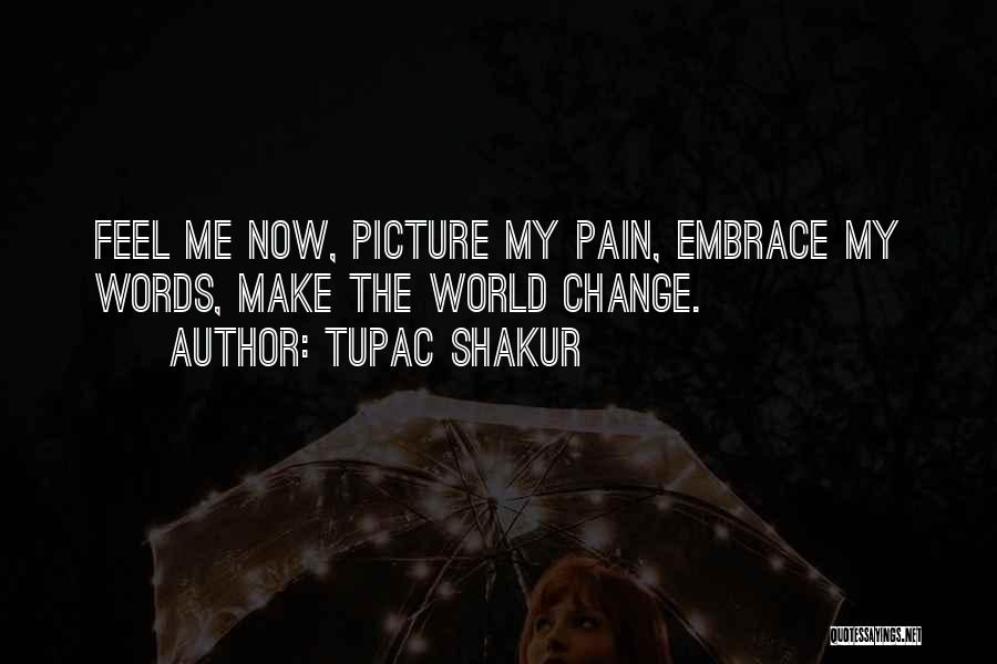 Tupac Shakur Quotes: Feel Me Now, Picture My Pain, Embrace My Words, Make The World Change.