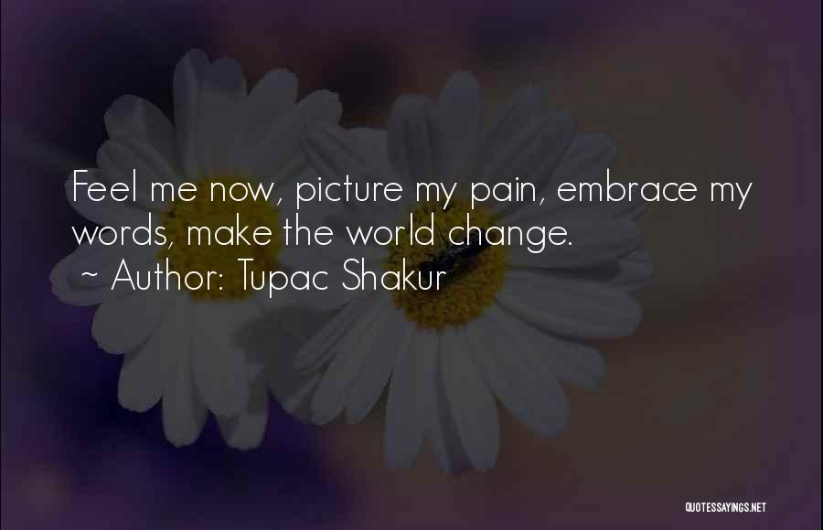 Tupac Shakur Quotes: Feel Me Now, Picture My Pain, Embrace My Words, Make The World Change.
