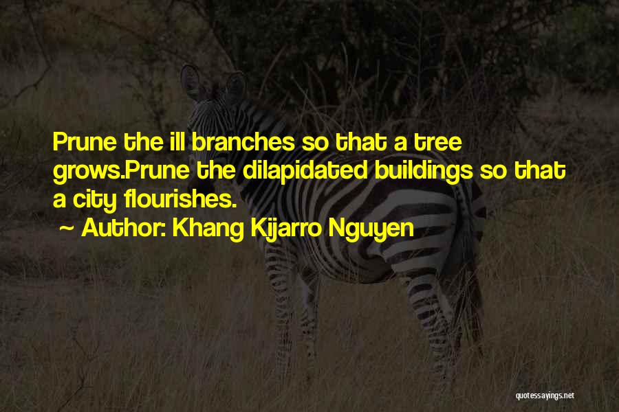 Khang Kijarro Nguyen Quotes: Prune The Ill Branches So That A Tree Grows.prune The Dilapidated Buildings So That A City Flourishes.