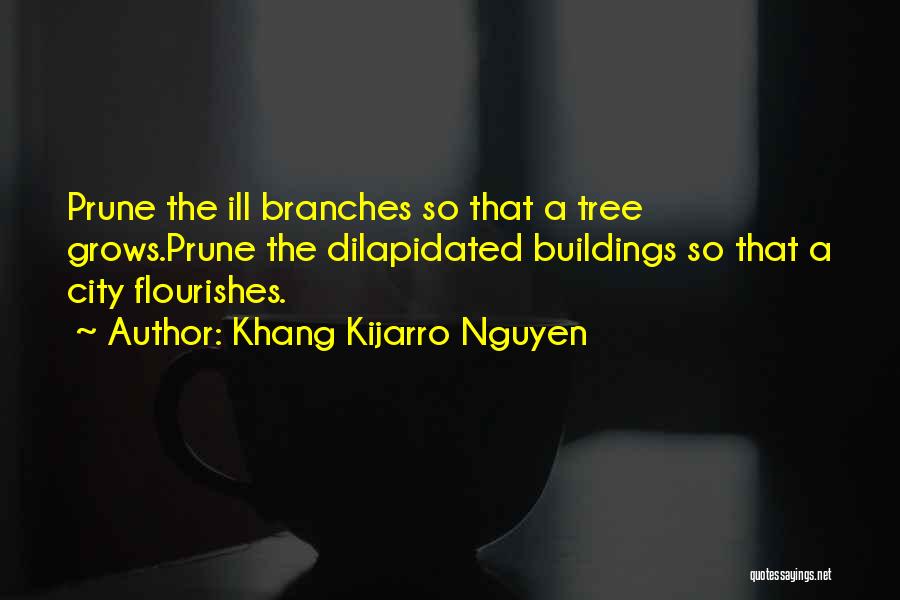 Khang Kijarro Nguyen Quotes: Prune The Ill Branches So That A Tree Grows.prune The Dilapidated Buildings So That A City Flourishes.