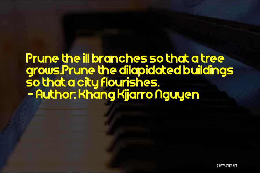 Khang Kijarro Nguyen Quotes: Prune The Ill Branches So That A Tree Grows.prune The Dilapidated Buildings So That A City Flourishes.