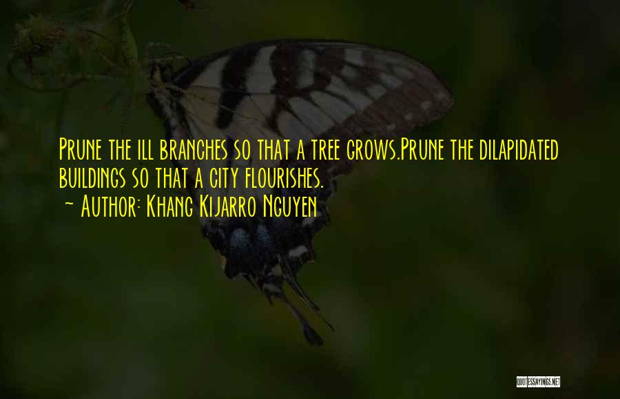 Khang Kijarro Nguyen Quotes: Prune The Ill Branches So That A Tree Grows.prune The Dilapidated Buildings So That A City Flourishes.