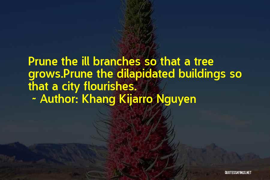 Khang Kijarro Nguyen Quotes: Prune The Ill Branches So That A Tree Grows.prune The Dilapidated Buildings So That A City Flourishes.