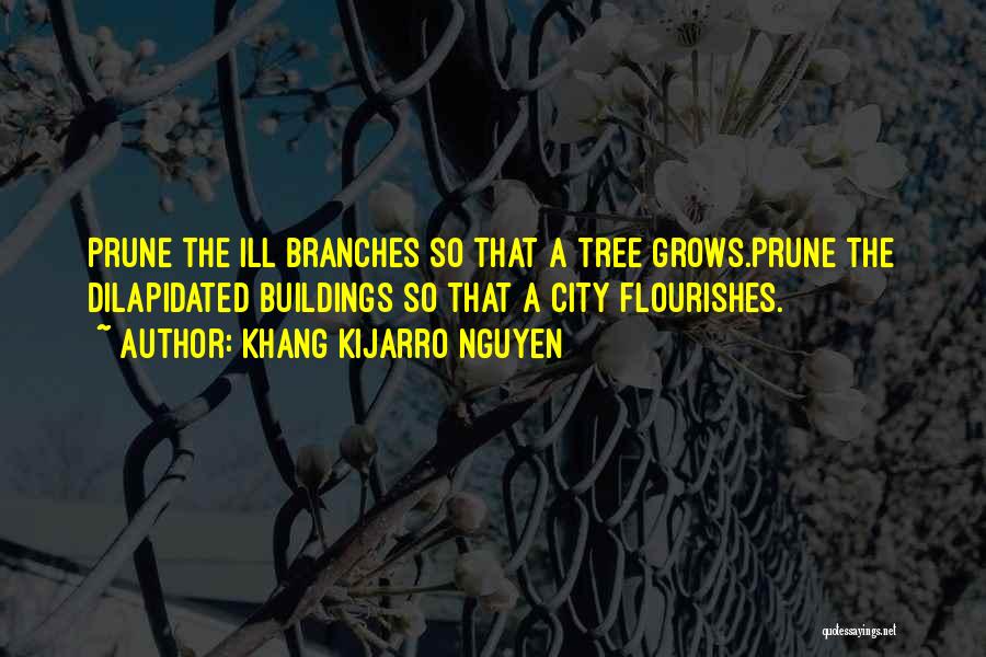 Khang Kijarro Nguyen Quotes: Prune The Ill Branches So That A Tree Grows.prune The Dilapidated Buildings So That A City Flourishes.