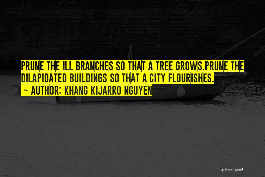 Khang Kijarro Nguyen Quotes: Prune The Ill Branches So That A Tree Grows.prune The Dilapidated Buildings So That A City Flourishes.