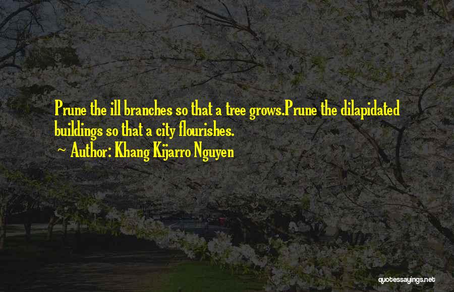 Khang Kijarro Nguyen Quotes: Prune The Ill Branches So That A Tree Grows.prune The Dilapidated Buildings So That A City Flourishes.